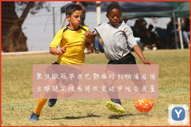 聚焦欧冠毕尔巴鄂面对利物浦后场出球稳定性或将改变边中结合质量