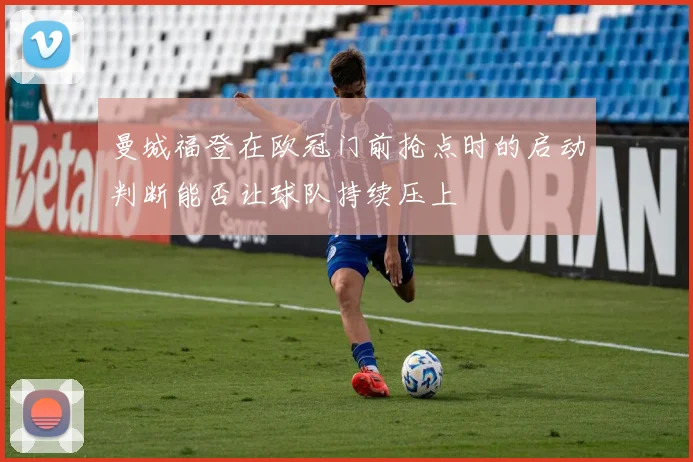 曼城福登在欧冠门前抢点时的启动判断能否让球队持续压上