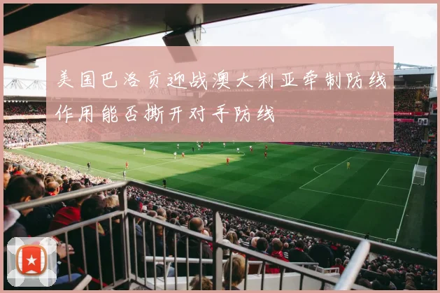 美国巴洛贡迎战澳大利亚牵制防线作用能否撕开对手防线