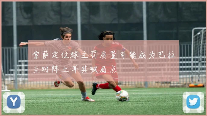 索萨定位球主罚质量可能成为巴拉圭对阵土耳其破局点