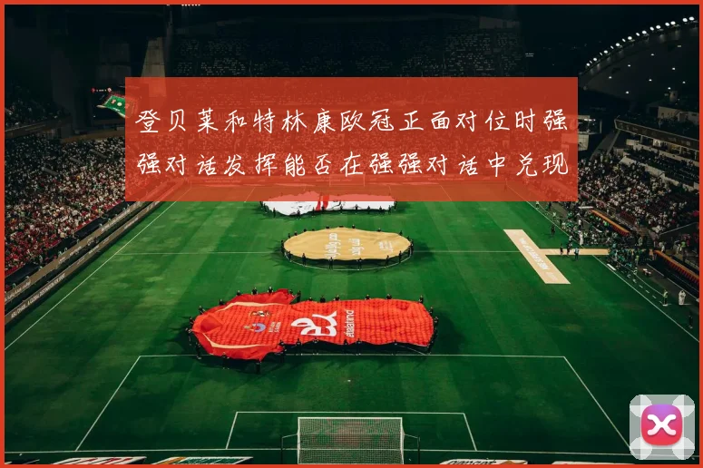 登贝莱和特林康欧冠正面对位时强强对话发挥能否在强强对话中兑现