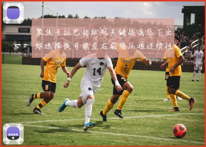 聚焦卡拉巴赫欧冠关键战高压下出球选择很可能左右前场压迫连续性