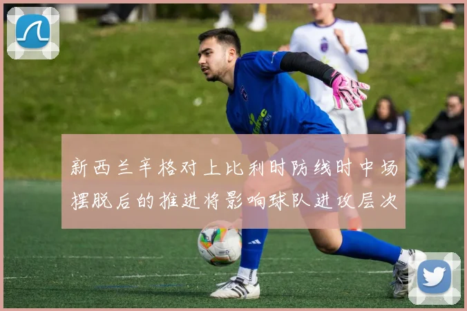 新西兰辛格对上比利时防线时中场摆脱后的推进将影响球队进攻层次