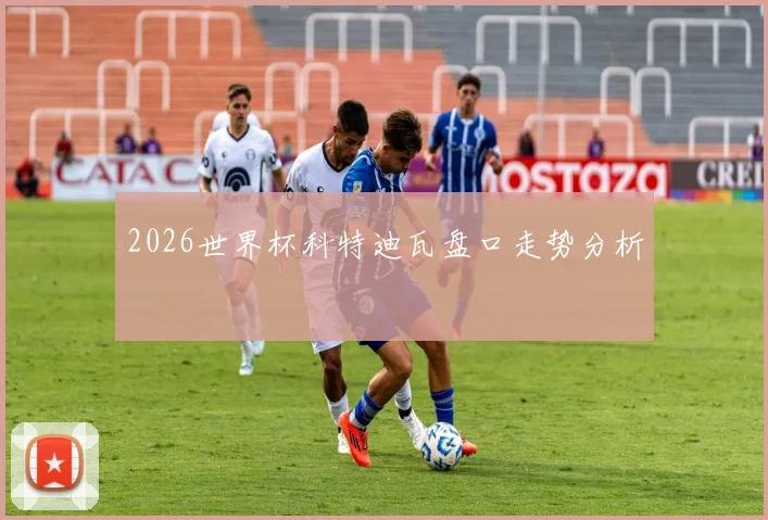 2026世界杯科特迪瓦盘口走势分析