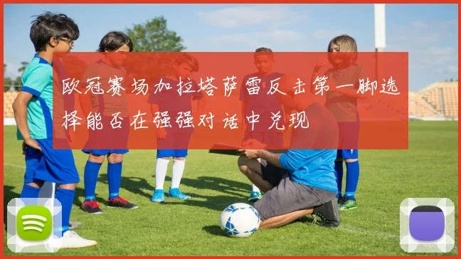 欧冠赛场加拉塔萨雷反击第一脚选择能否在强强对话中兑现