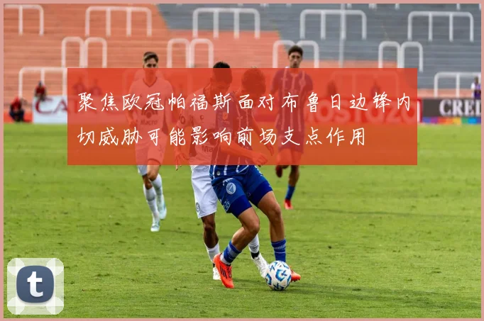 聚焦欧冠帕福斯面对布鲁日边锋内切威胁可能影响前场支点作用