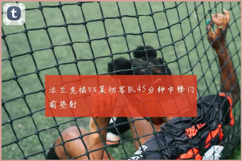 法兰克福vs莱切客队45分钟中锋门前垫射