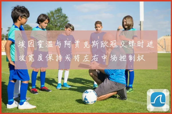埃因霍温与阿贾克斯欧冠交锋时进攻宽度保持或将左右中场控制权