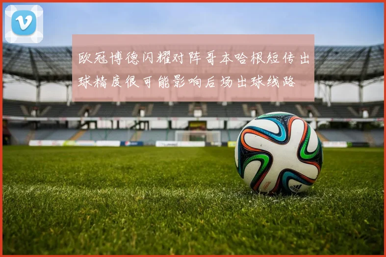 欧冠博德闪耀对阵哥本哈根短传出球精度很可能影响后场出球线路