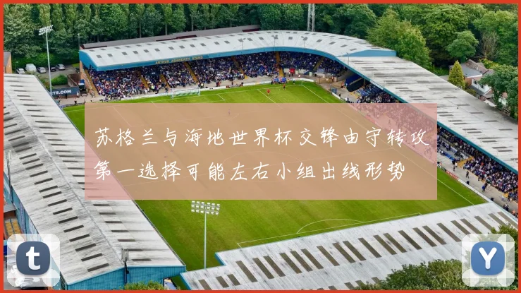 苏格兰与海地世界杯交锋由守转攻第一选择可能左右小组出线形势