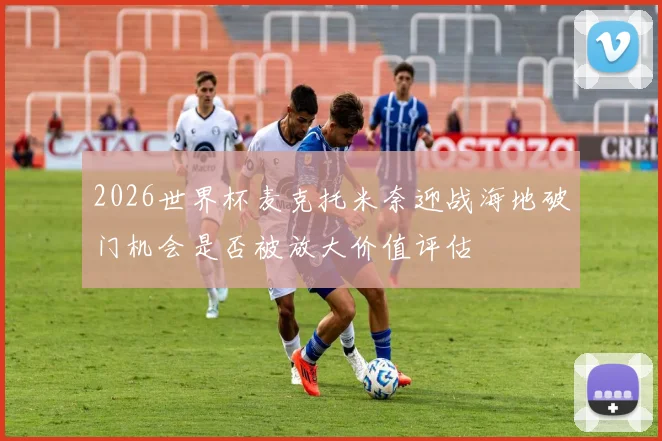 2026世界杯麦克托米奈迎战海地破门机会是否被放大价值评估