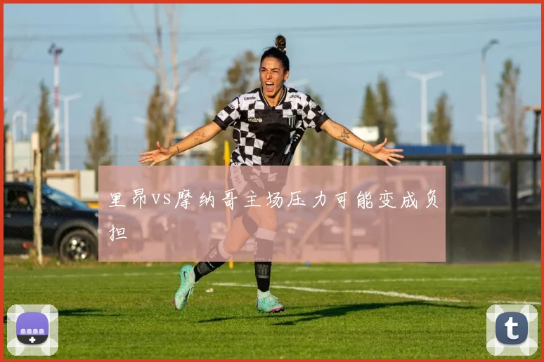 里昂vs摩纳哥主场压力可能变成负担