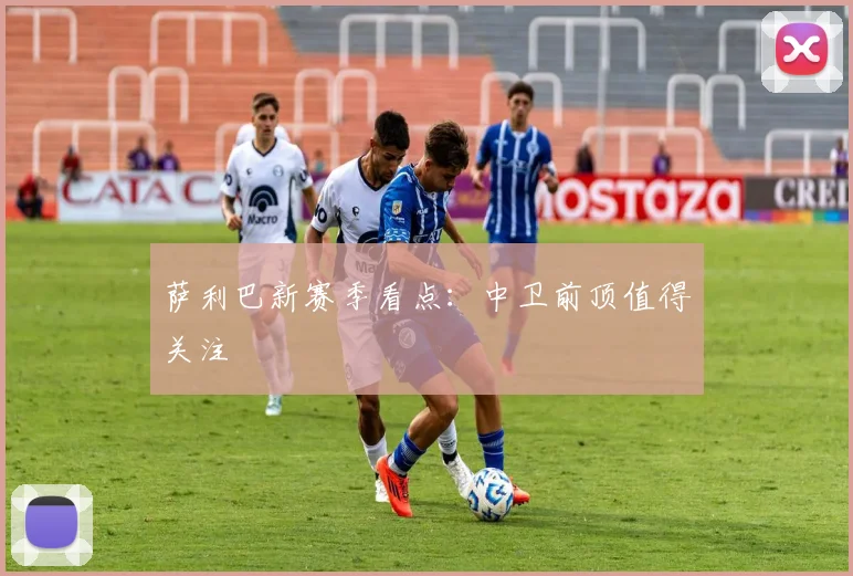 萨利巴新赛季看点：中卫前顶值得关注