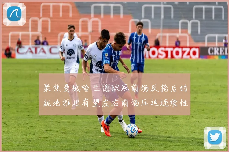 聚焦曼城哈兰德欧冠前场反抢后的就地推进有望左右前场压迫连续性