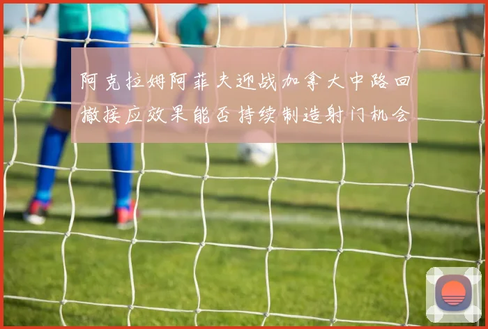阿克拉姆阿菲夫迎战加拿大中路回撤接应效果能否持续制造射门机会