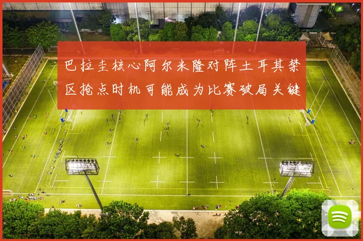 巴拉圭核心阿尔米隆对阵土耳其禁区抢点时机可能成为比赛破局关键