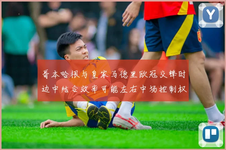 哥本哈根与皇家马德里欧冠交锋时边中结合效率可能左右中场控制权