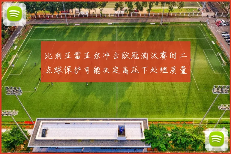 比利亚雷亚尔冲击欧冠淘汰赛时二点球保护可能决定高压下处理质量