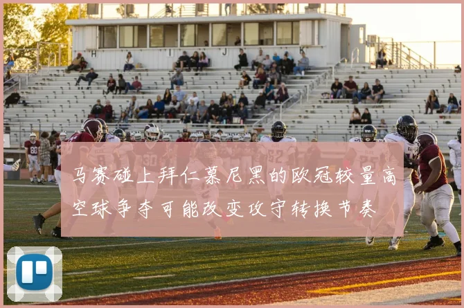 马赛碰上拜仁慕尼黑的欧冠较量高空球争夺可能改变攻守转换节奏