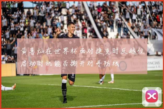 黄喜灿在世界杯面对捷克时反越位启动时机能否撕开对手防线