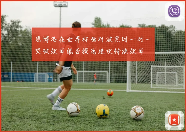 恩博洛在世界杯面对波黑时一对一突破效率能否提高进攻转换效率