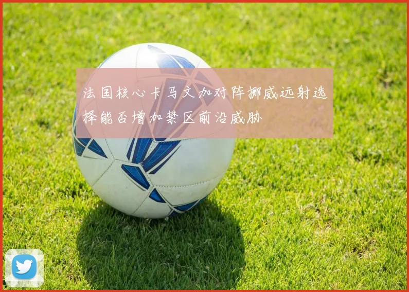 法国核心卡马文加对阵挪威远射选择能否增加禁区前沿威胁