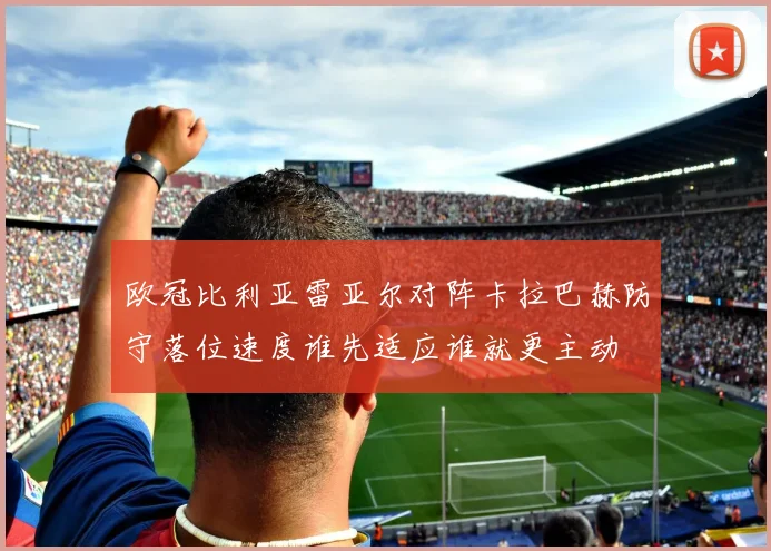 欧冠比利亚雷亚尔对阵卡拉巴赫防守落位速度谁先适应谁就更主动