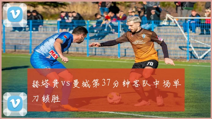 赫塔费vs曼城第37分钟客队中场单刀锁胜