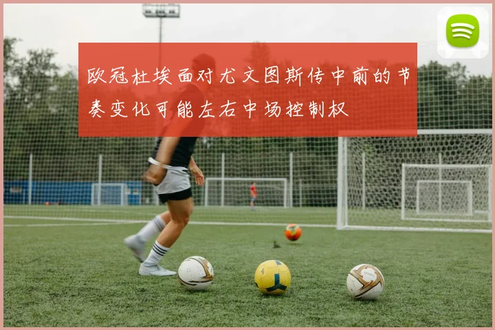 欧冠杜埃面对尤文图斯传中前的节奏变化可能左右中场控制权