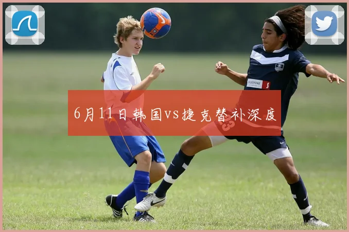 6月11日韩国vs捷克替补深度