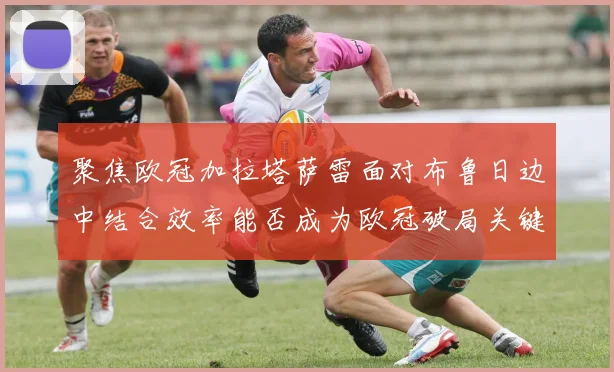 聚焦欧冠加拉塔萨雷面对布鲁日边中结合效率能否成为欧冠破局关键
