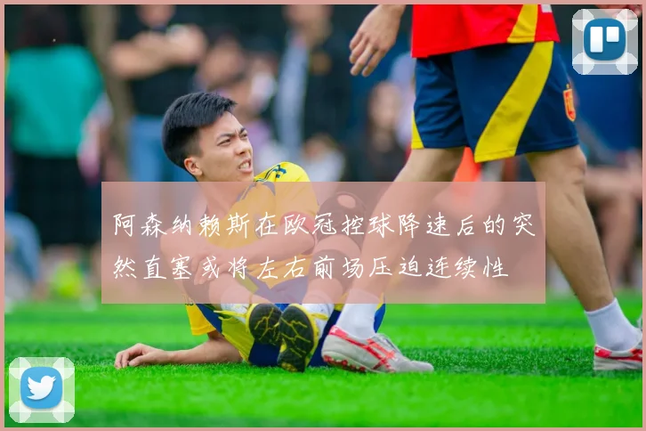 阿森纳赖斯在欧冠控球降速后的突然直塞或将左右前场压迫连续性