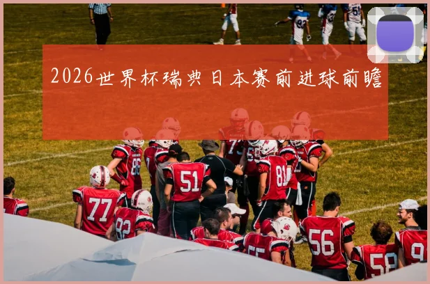 2026世界杯瑞典日本赛前进球前瞻