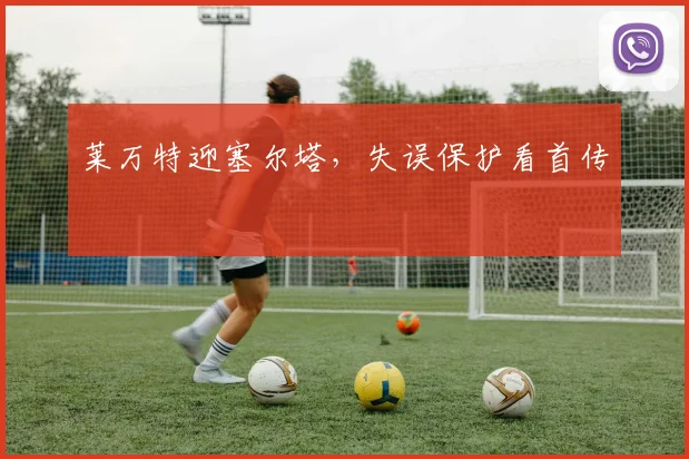 莱万特迎塞尔塔，失误保护看首传