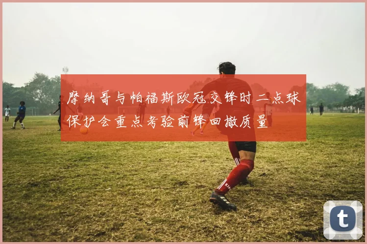 摩纳哥与帕福斯欧冠交锋时二点球保护会重点考验前锋回撤质量