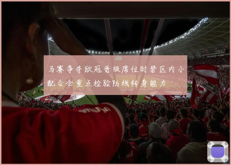 马赛争夺欧冠晋级席位时禁区内小配合会重点检验防线转身能力