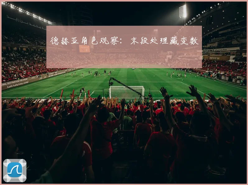 德赫亚角色观察：末段处理藏变数