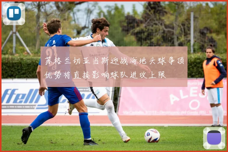 苏格兰切亚当斯迎战海地头球争顶优势将直接影响球队进攻上限